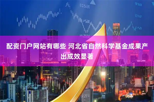 配资门户网站有哪些 河北省自然科学基金成果产出成效显著