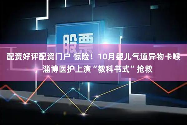 配资好评配资门户 惊险！10月婴儿气道异物卡喉，淄博医护上演“教科书式”抢救