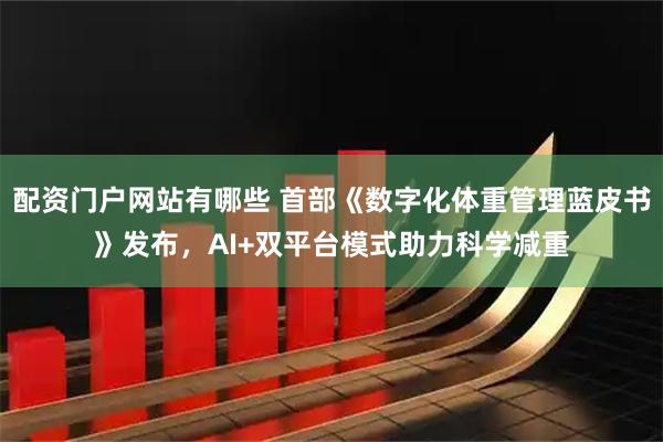 配资门户网站有哪些 首部《数字化体重管理蓝皮书》发布，AI+双平台模式助力科学减重
