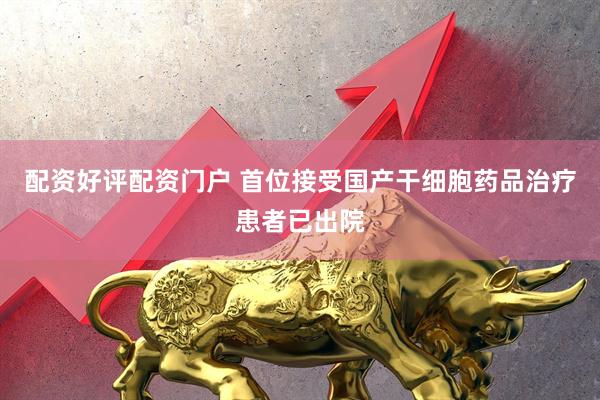 配资好评配资门户 首位接受国产干细胞药品治疗患者已出院