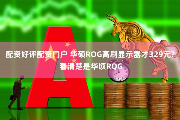 配资好评配资门户 华硕ROG高刷显示器才329元? 看清楚是华顷RQG
