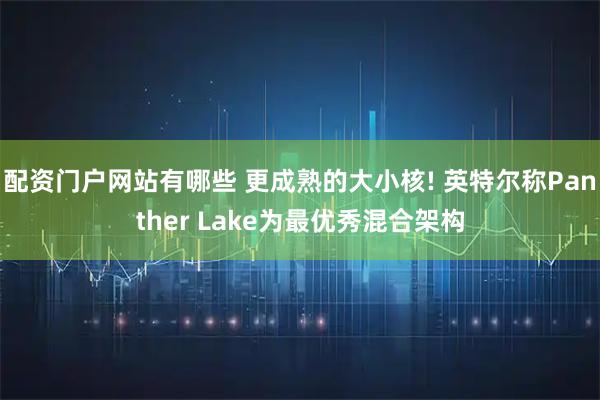 配资门户网站有哪些 更成熟的大小核! 英特尔称Panther Lake为最优秀混合架构