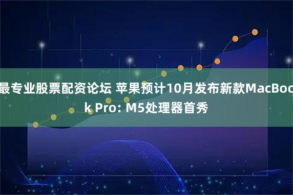 最专业股票配资论坛 苹果预计10月发布新款MacBook Pro: M5处理器首秀
