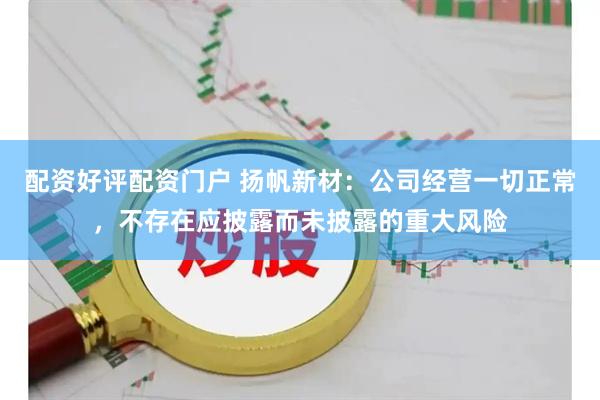 配资好评配资门户 扬帆新材：公司经营一切正常，不存在应披露而未披露的重大风险