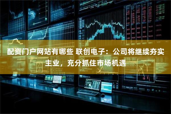 配资门户网站有哪些 联创电子：公司将继续夯实主业，充分抓住市场机遇