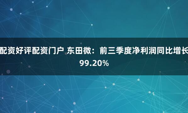 配资好评配资门户 东田微：前三季度净利润同比增长99.20%