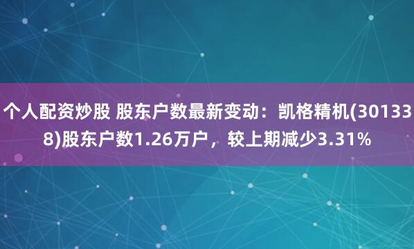 个人配资炒股 股东户数最新变动：凯格精机(301338)股东户数1.26万户，较上期减少3.31%