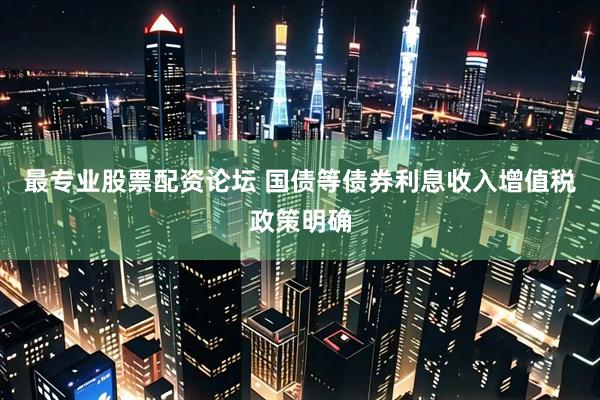 最专业股票配资论坛 国债等债券利息收入增值税政策明确
