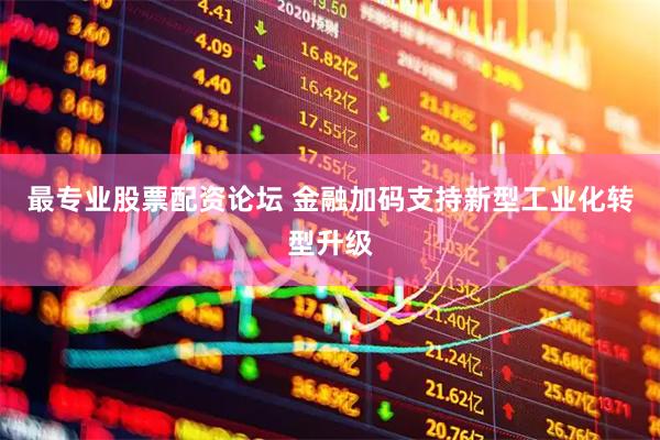 最专业股票配资论坛 金融加码支持新型工业化转型升级