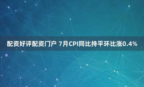 配资好评配资门户 7月CPI同比持平环比涨0.4%